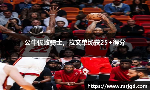 公牛惨败骑士，拉文单场获25+得分
