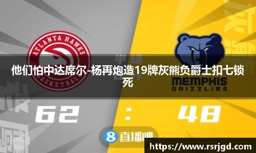他们怕中达席尔-杨再炮造19牌灰熊负爵士扣七锁死