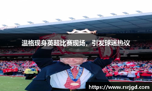温格现身英超比赛现场，引发球迷热议