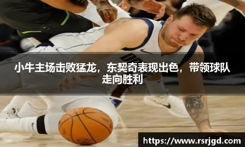 小牛主场击败猛龙，东契奇表现出色，带领球队走向胜利