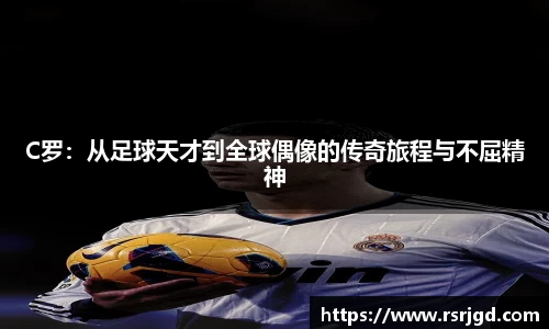 C罗：从足球天才到全球偶像的传奇旅程与不屈精神