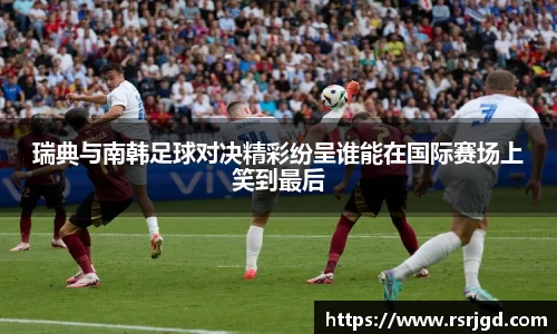 瑞典与南韩足球对决精彩纷呈谁能在国际赛场上笑到最后