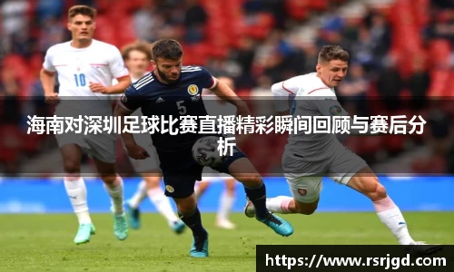 海南对深圳足球比赛直播精彩瞬间回顾与赛后分析