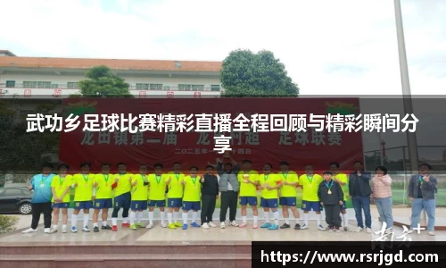 武功乡足球比赛精彩直播全程回顾与精彩瞬间分享