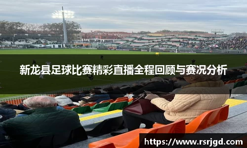 新龙县足球比赛精彩直播全程回顾与赛况分析