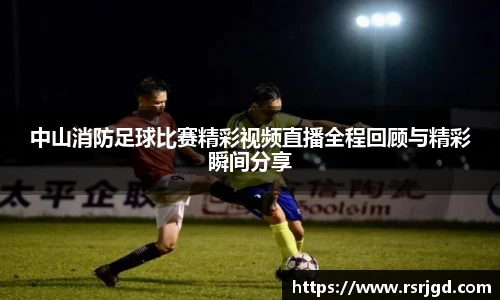 中山消防足球比赛精彩视频直播全程回顾与精彩瞬间分享