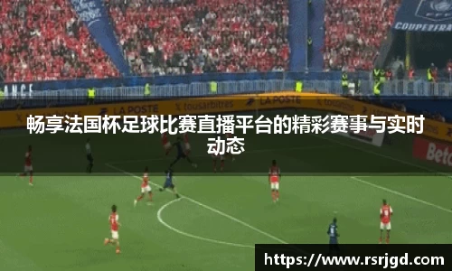 畅享法国杯足球比赛直播平台的精彩赛事与实时动态