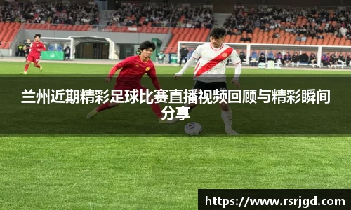 兰州近期精彩足球比赛直播视频回顾与精彩瞬间分享