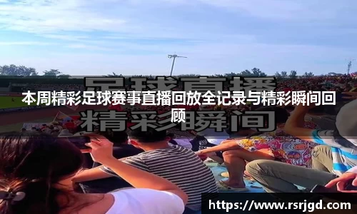 本周精彩足球赛事直播回放全记录与精彩瞬间回顾