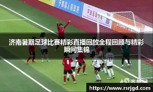 济南暑期足球比赛精彩直播回放全程回顾与精彩瞬间集锦