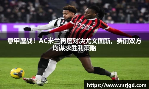 意甲鏖战！AC米兰再度对决尤文图斯，赛前双方均谋求胜利策略