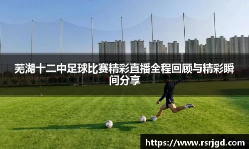 芜湖十二中足球比赛精彩直播全程回顾与精彩瞬间分享