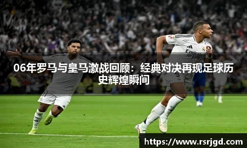 06年罗马与皇马激战回顾：经典对决再现足球历史辉煌瞬间