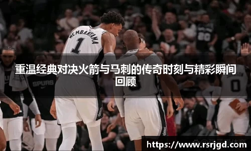 重温经典对决火箭与马刺的传奇时刻与精彩瞬间回顾