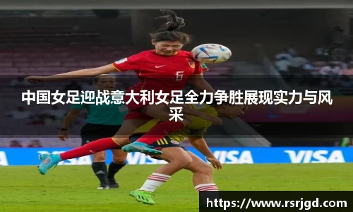 中国女足迎战意大利女足全力争胜展现实力与风采